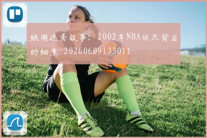 姚明选秀故事:2002年NBA状元背后的细节_20260609133011