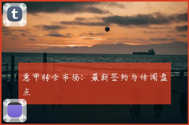 意甲转会市场：最新签约与传闻盘点