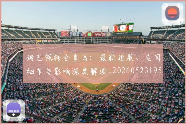 姆巴佩转会皇马：最新进展、合同细节与影响深度解读_20260523195703