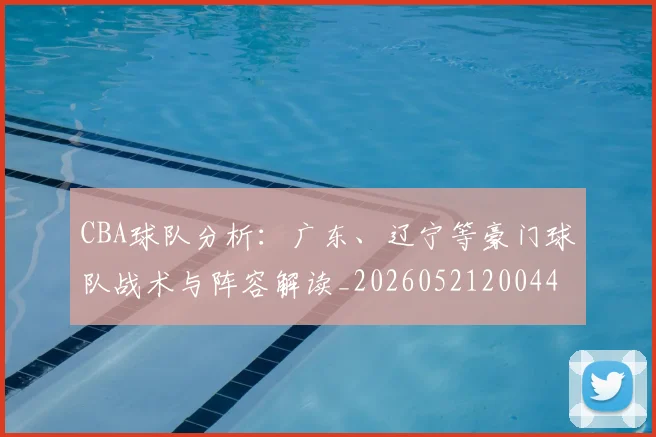 CBA球队分析:广东、辽宁等豪门球队战术与阵容解读_20260521200448_20260606165254
