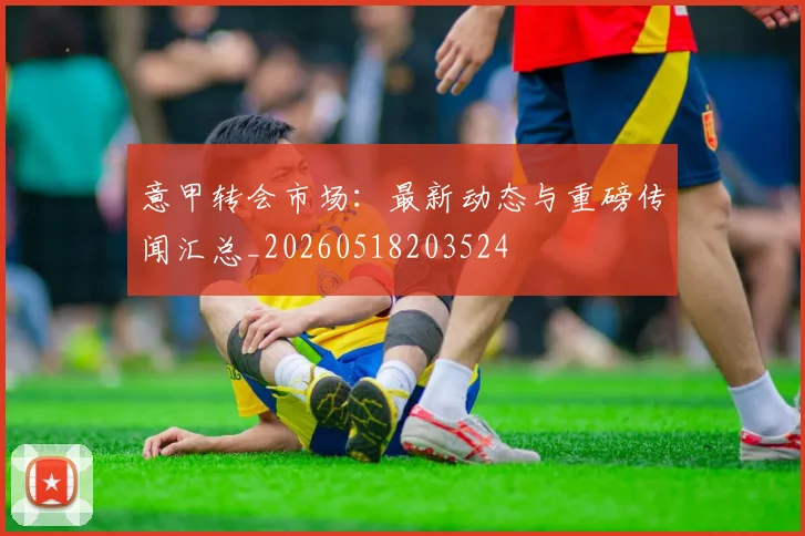 意甲转会市场：最新动态与重磅传闻汇总_20260518203524