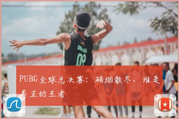 PUBG全球总决赛：硝烟散尽，谁是真正的王者