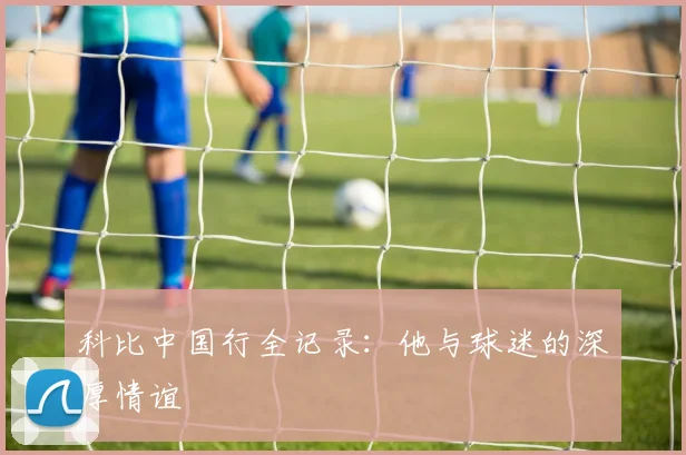 科比中国行全记录：他与球迷的深厚情谊