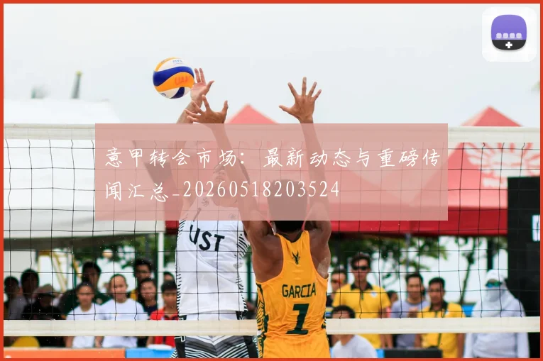 意甲转会市场：最新动态与重磅传闻汇总_20260518203524