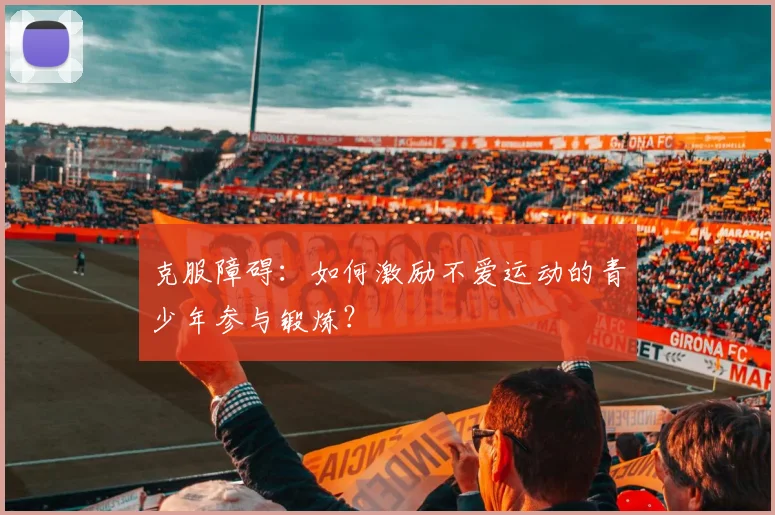 克服障碍:如何激励不爱运动的青少年参与锻炼?