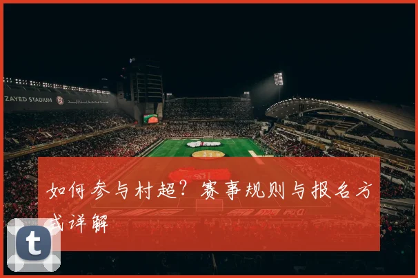 如何参与村超？赛事规则与报名方式详解