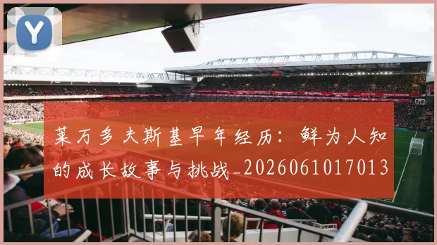 莱万多夫斯基早年经历:鲜为人知的成长故事与挑战_20260610170131