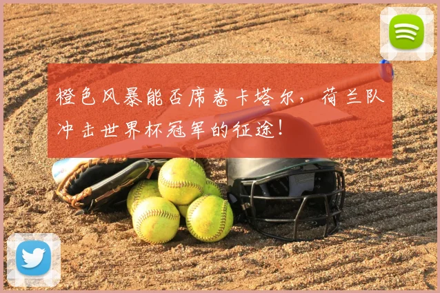 橙色风暴能否席卷卡塔尔，荷兰队冲击世界杯冠军的征途！
