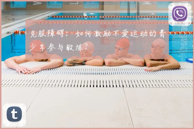 克服障碍：如何激励不爱运动的青少年参与锻炼？
