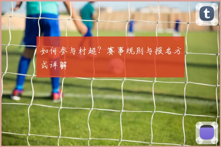 如何参与村超？赛事规则与报名方式详解