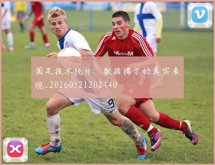 国足技术统计：数据揭示的真实表现_20260521202440