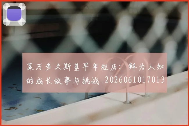 莱万多夫斯基早年经历:鲜为人知的成长故事与挑战_20260610170131