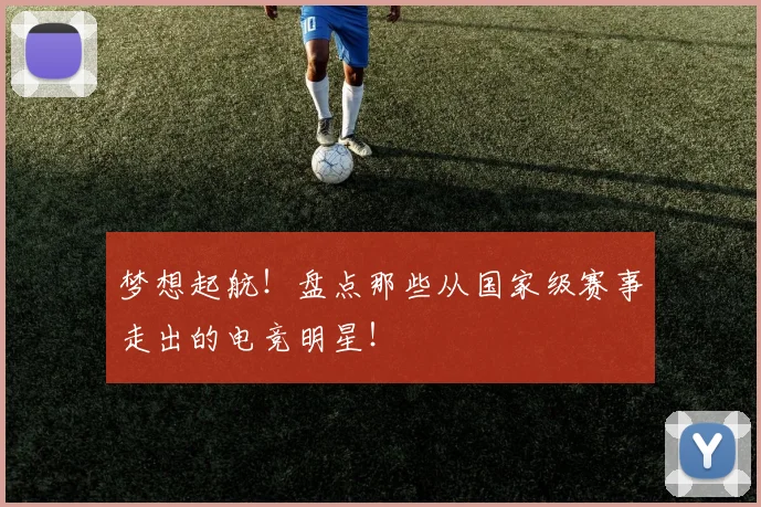 梦想起航!盘点那些从国家级赛事走出的电竞明星!