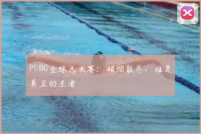 PUBG全球总决赛:硝烟散尽,谁是真正的王者