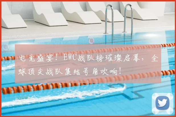 电竞盛宴！EWC战队榜璀璨启幕，全球顶尖战队集结号角吹响！