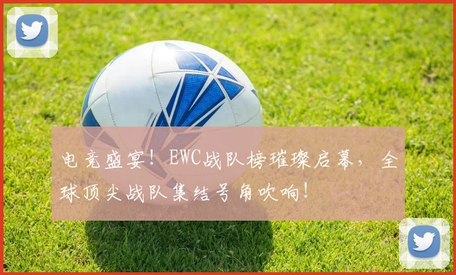 电竞盛宴!EWC战队榜璀璨启幕,全球顶尖战队集结号角吹响!